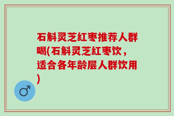 石斛灵芝红枣推荐人群喝(石斛灵芝红枣饮，适合各年龄层人群饮用)