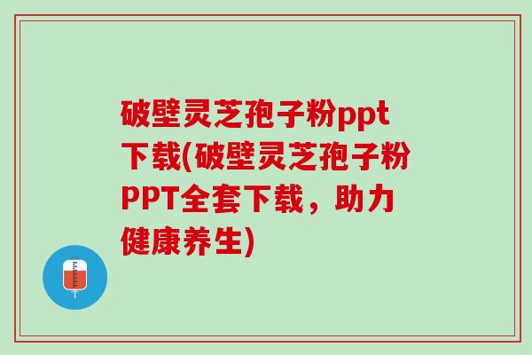破壁灵芝孢子粉ppt下载(破壁灵芝孢子粉PPT全套下载，助力健康养生)