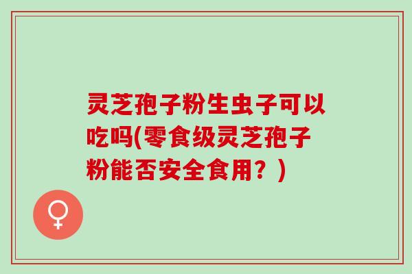 灵芝孢子粉生虫子可以吃吗(零食级灵芝孢子粉能否安全食用？)