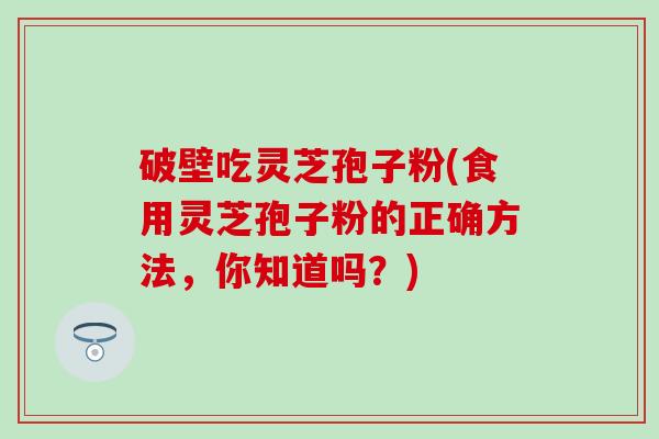 破壁吃灵芝孢子粉(食用灵芝孢子粉的正确方法，你知道吗？)
