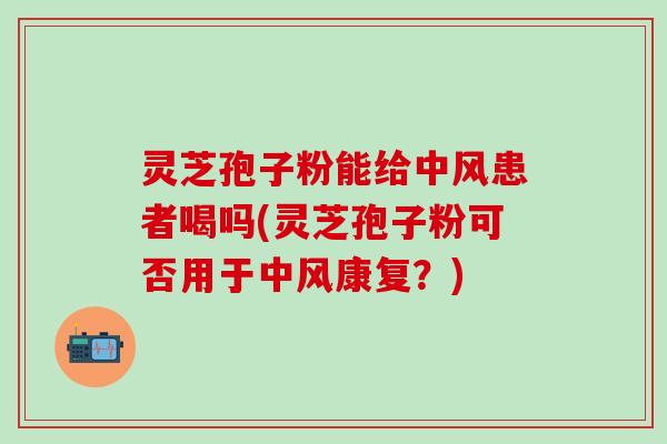 灵芝孢子粉能给中风患者喝吗(灵芝孢子粉可否用于中风康复？)