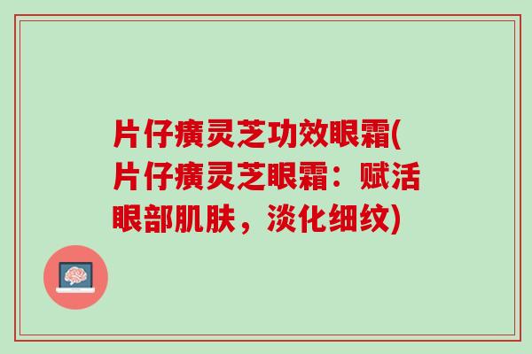 片仔癀灵芝功效眼霜(片仔癀灵芝眼霜：赋活眼部肌肤，淡化细纹)