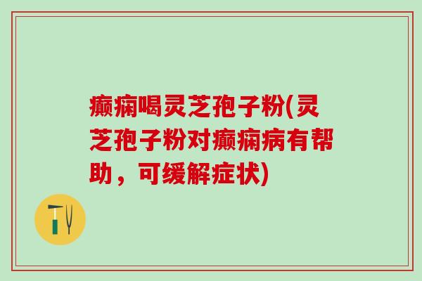 癫痫喝灵芝孢子粉(灵芝孢子粉对癫痫病有帮助，可缓解症状)