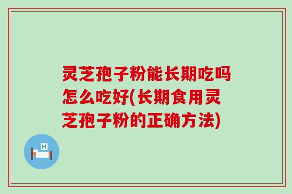 灵芝孢子粉能长期吃吗怎么吃好(长期食用灵芝孢子粉的正确方法)