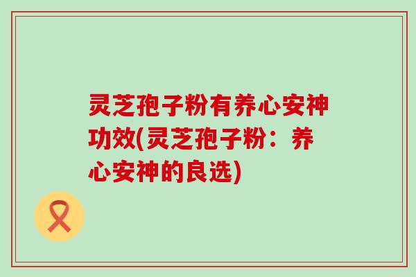 灵芝孢子粉有养心安神功效(灵芝孢子粉：养心安神的良选)