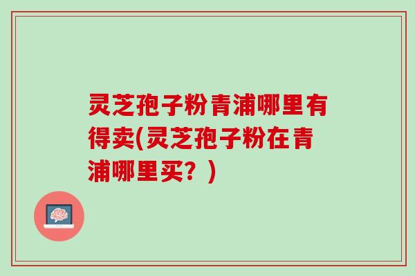 灵芝孢子粉青浦哪里有得卖(灵芝孢子粉在青浦哪里买？)