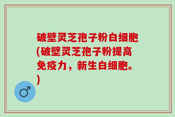 破壁灵芝孢子粉白细胞(破壁灵芝孢子粉提高免疫力，新生白细胞。)