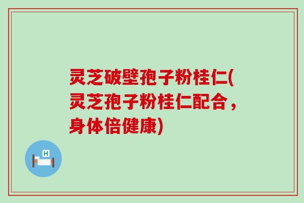 灵芝破壁孢子粉桂仁(灵芝孢子粉桂仁配合，身体倍健康)