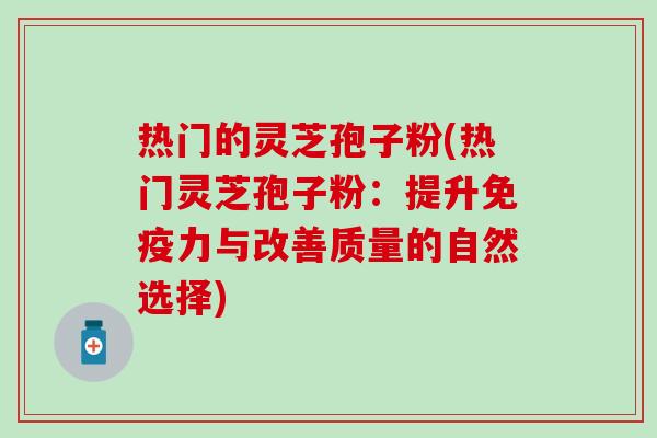 热门的灵芝孢子粉(热门灵芝孢子粉：提升免疫力与改善质量的自然选择)