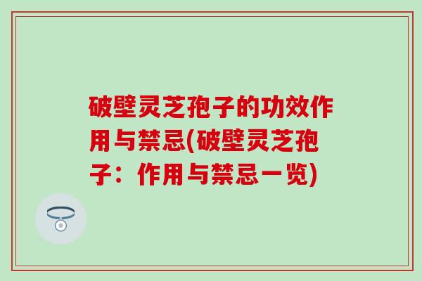 破壁灵芝孢子的功效作用与禁忌(破壁灵芝孢子：作用与禁忌一览)