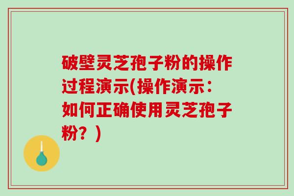 破壁灵芝孢子粉的操作过程演示(操作演示：如何正确使用灵芝孢子粉？)