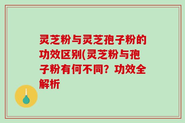 灵芝粉与灵芝孢子粉的功效区别(灵芝粉与孢子粉有何不同？功效全解析
