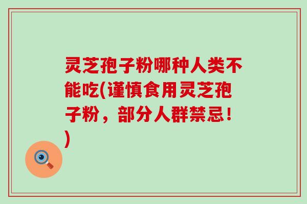 灵芝孢子粉哪种人类不能吃(谨慎食用灵芝孢子粉，部分人群禁忌！)