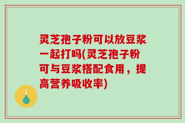 灵芝孢子粉可以放豆浆一起打吗(灵芝孢子粉可与豆浆搭配食用，提高营养吸收率)