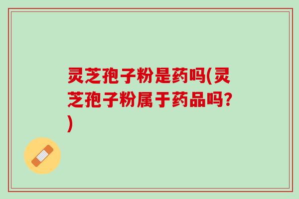 灵芝孢子粉是药吗(灵芝孢子粉属于药品吗？)