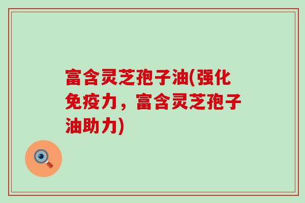 富含灵芝孢子油(强化免疫力，富含灵芝孢子油助力)