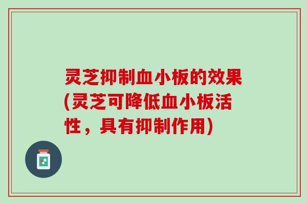 灵芝抑制血小板的效果(灵芝可降低血小板活性，具有抑制作用)