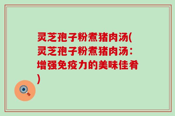 灵芝孢子粉煮猪肉汤(灵芝孢子粉煮猪肉汤：增强免疫力的美味佳肴)