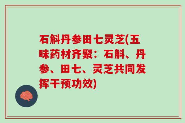 石斛丹参田七灵芝(五味药材齐聚：石斛、丹参、田七、灵芝共同发挥干预功效)