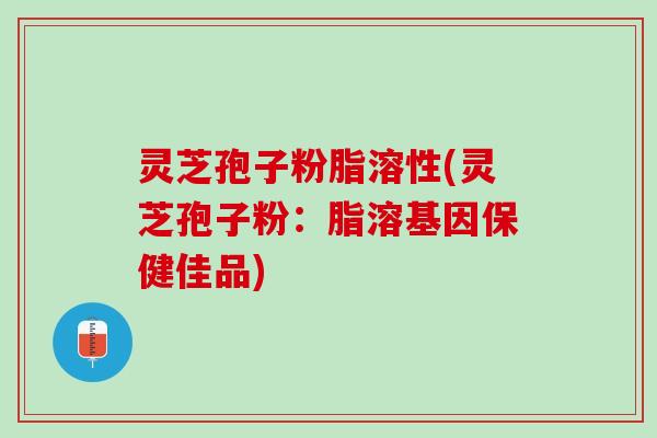 灵芝孢子粉脂溶性(灵芝孢子粉：脂溶基因保健佳品)