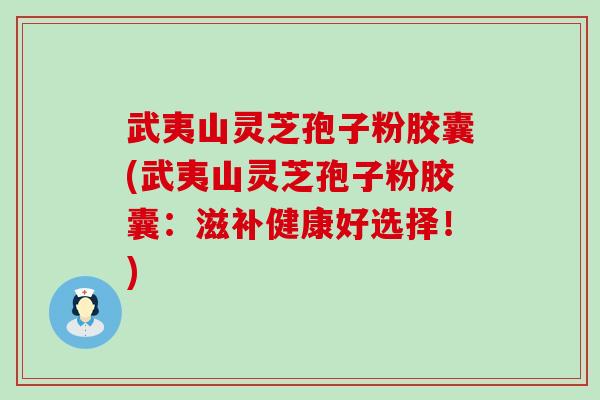 武夷山灵芝孢子粉胶囊(武夷山灵芝孢子粉胶囊：滋补健康好选择！)