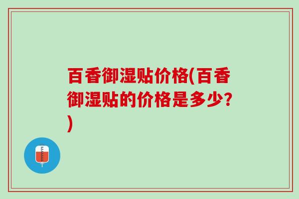 百香御湿贴价格(百香御湿贴的价格是多少?) 百香御湿贴价格(百香御湿贴的价格是多少?)