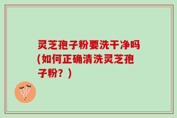 灵芝孢子粉要洗干净吗(如何正确清洗灵芝孢子粉?) 灵芝孢子粉要洗干净吗(如何正确清洗灵芝孢子粉?)