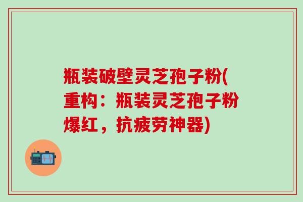 瓶装破壁灵芝孢子粉(重构：瓶装灵芝孢子粉爆红，抗疲劳神器)