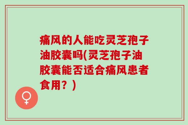 痛风的人能吃灵芝孢子油胶囊吗(灵芝孢子油胶囊能否适合痛风患者食用？)