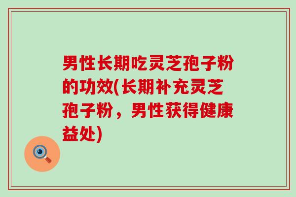 男性长期吃灵芝孢子粉的功效(长期补充灵芝孢子粉，男性获得健康益处)