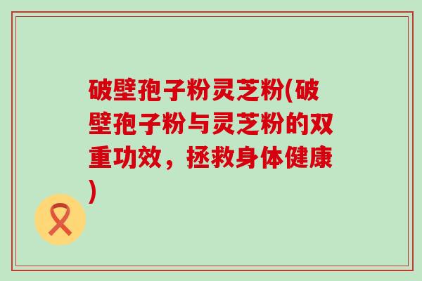 破壁孢子粉灵芝粉(破壁孢子粉与灵芝粉的双重功效，拯救身体健康)