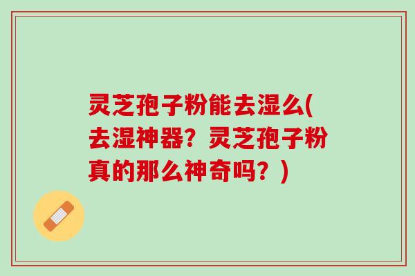 灵芝孢子粉能去湿么(去湿神器？灵芝孢子粉真的那么神奇吗？)