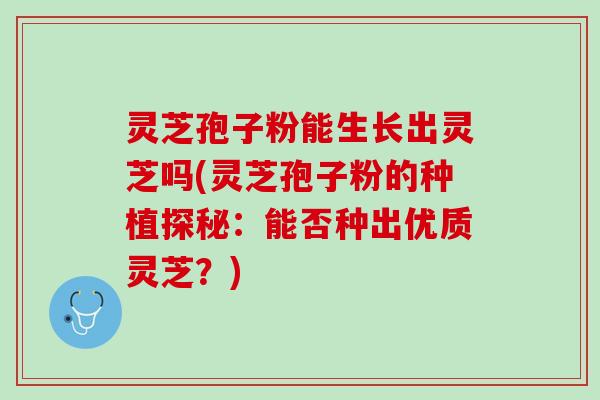 灵芝孢子粉能生长出灵芝吗(灵芝孢子粉的种植探秘：能否种出优质灵芝？)