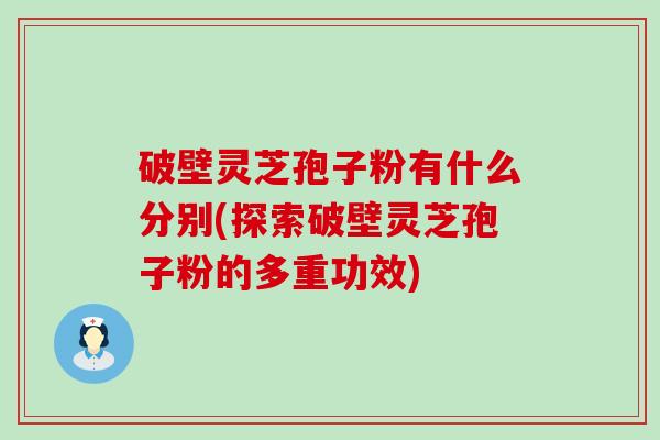破壁灵芝孢子粉有什么分别(探索破壁灵芝孢子粉的多重功效)