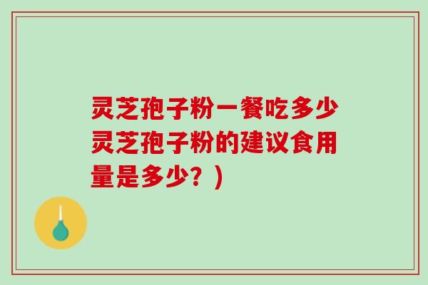 灵芝孢子粉一餐吃多少灵芝孢子粉的建议食用量是多少？)