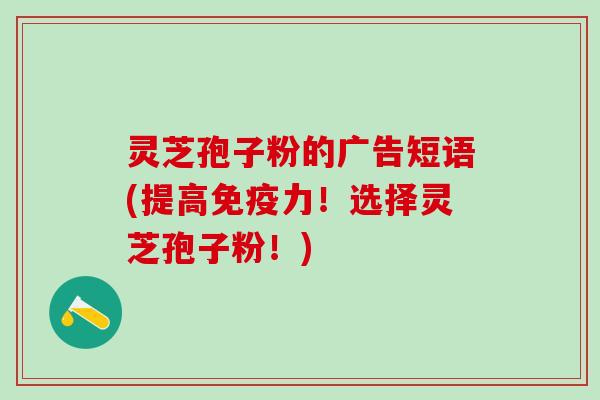 灵芝孢子粉的广告短语(提高免疫力！选择灵芝孢子粉！)