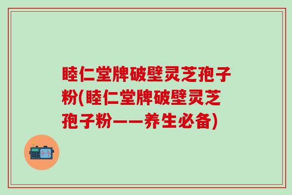 睦仁堂牌破壁灵芝孢子粉(睦仁堂牌破壁灵芝孢子粉——养生必备)