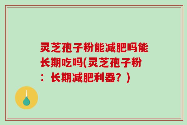 灵芝孢子粉能减肥吗能长期吃吗(灵芝孢子粉：长期减肥利器？)
