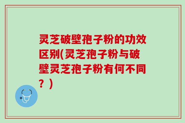 灵芝破壁孢子粉的功效区别(灵芝孢子粉与破壁灵芝孢子粉有何不同?) 灵芝破壁孢子粉的功效区别(灵芝孢子粉与破壁灵芝孢子粉有何不同?)