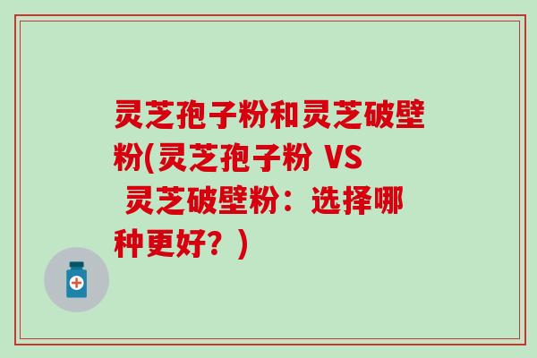灵芝孢子粉和灵芝破壁粉(灵芝孢子粉 VS 灵芝破壁粉：选择哪种更好？)