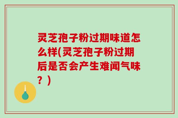 灵芝孢子粉过期味道怎么样(灵芝孢子粉过期后是否会产生难闻气味?) 灵芝孢子粉过期味道怎么样(灵芝孢子粉过期后是否会产生难闻气味?)