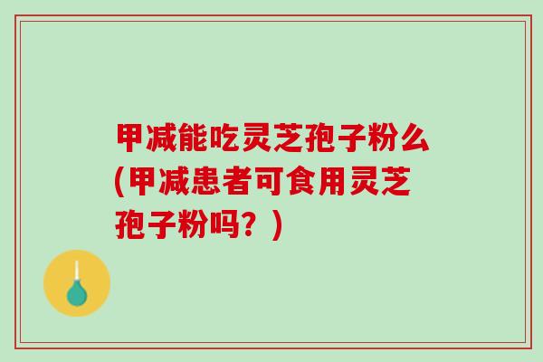 甲减能吃灵芝孢子粉么(甲减患者可食用灵芝孢子粉吗？)