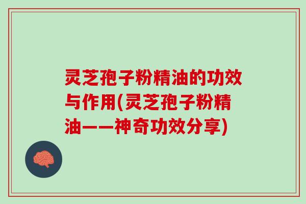 灵芝孢子粉精油的功效与作用(灵芝孢子粉精油——神奇功效分享)