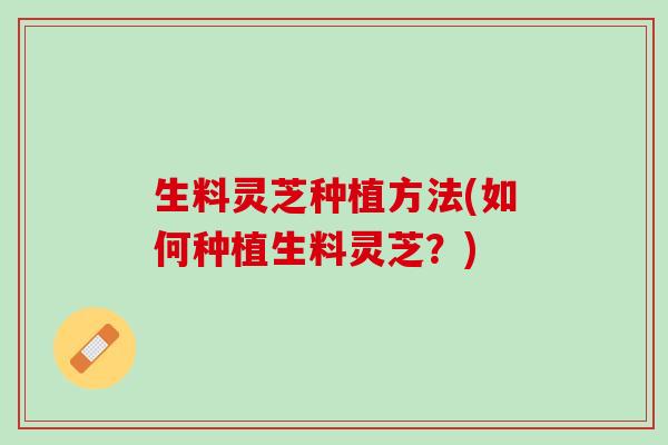 生料灵芝种植方法(如何种植生料灵芝？)