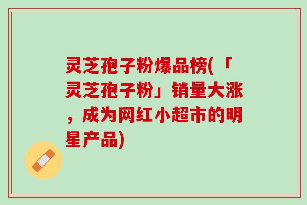 灵芝孢子粉爆品榜(「灵芝孢子粉」销量大涨，成为网红小超市的明星产品)