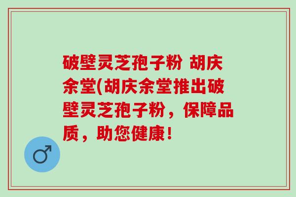 破壁灵芝孢子粉 胡庆余堂(胡庆余堂推出破壁灵芝孢子粉，保障品质，助您健康！