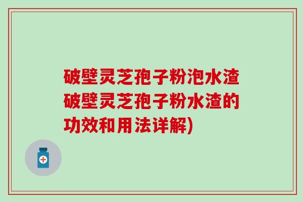 破壁灵芝孢子粉泡水渣破壁灵芝孢子粉水渣的功效和用法详解)