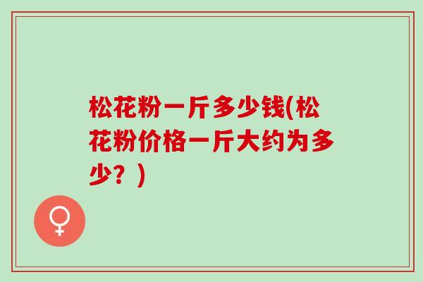 松花粉一斤多少钱(松花粉价格一斤大约为多少？)