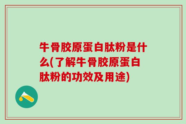 牛骨胶原蛋白肽粉是什么(了解牛骨胶原蛋白肽粉的功效及用途)