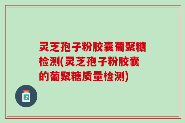灵芝孢子粉胶囊葡聚糖检测(灵芝孢子粉胶囊的葡聚糖质量检测)